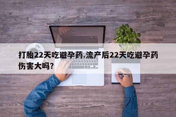 咨询购买正品米非司酮片打胎22天吃避孕药.流产后22天吃避孕药伤害大吗？