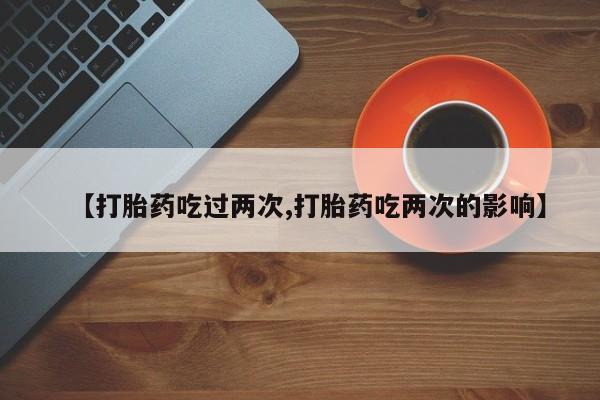咨询购买正品米非司酮片【打胎药吃过两次,打胎药吃两次的影响】