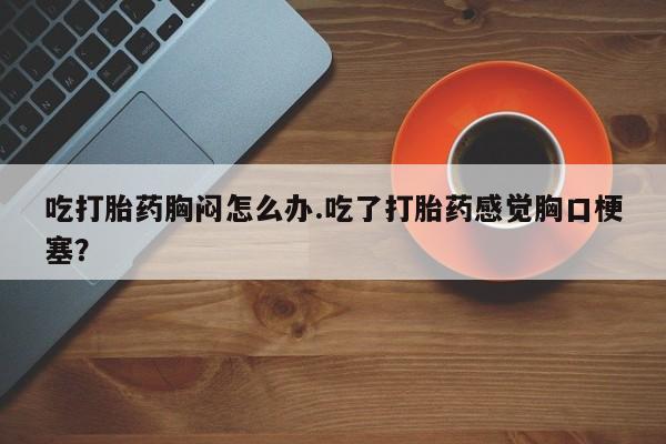 咨询购买正品米非司酮片吃打胎药胸闷怎么办.吃了打胎药感觉胸口梗塞？