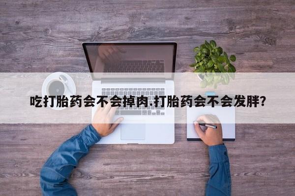 咨询购买正品米非司酮片吃打胎药会不会掉肉.打胎药会不会发胖？