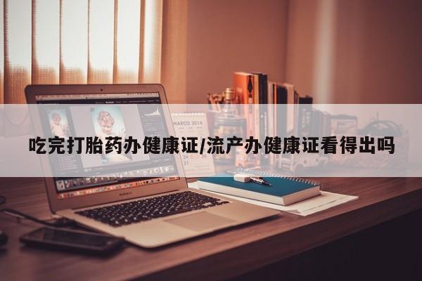咨询购买正品米非司酮片吃完打胎药办健康证/流产办健康证看得出吗