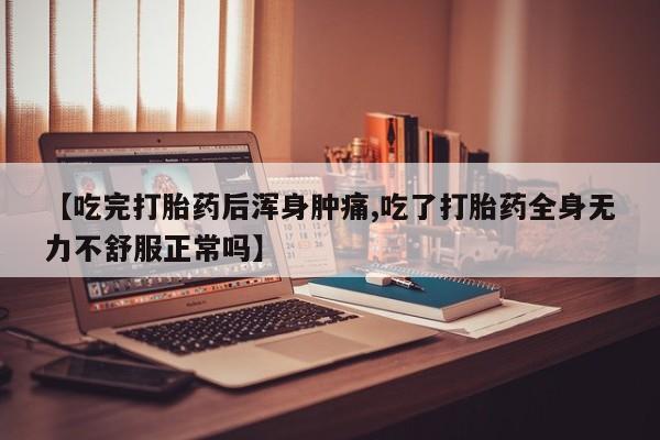 咨询购买正品米非司酮片【吃完打胎药后浑身肿痛,吃了打胎药全身无力不舒服正常吗】