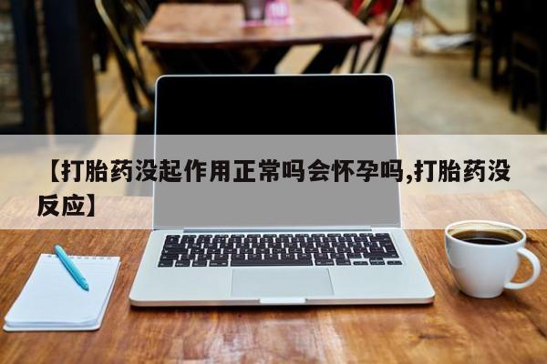 咨询购买正品米非司酮片【打胎药没起作用正常吗会怀孕吗,打胎药没反应】