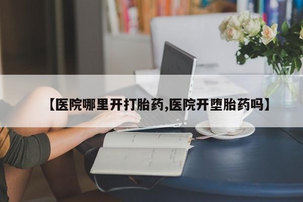咨询购买正品米非司酮片【医院哪里开打胎药,医院开堕胎药吗】