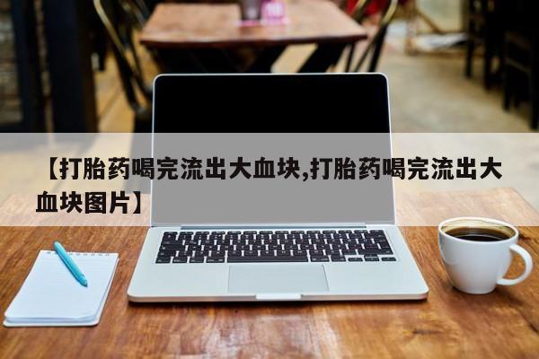咨询购买正品米非司酮片【打胎药喝完流出大血块,打胎药喝完流出大血块图片】