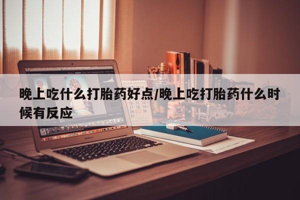 咨询购买正品米非司酮片晚上吃什么打胎药好点/晚上吃打胎药什么时候有反应