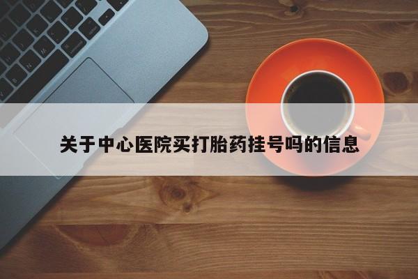 咨询购买正品米非司酮片关于中心医院买打胎药挂号吗的信息