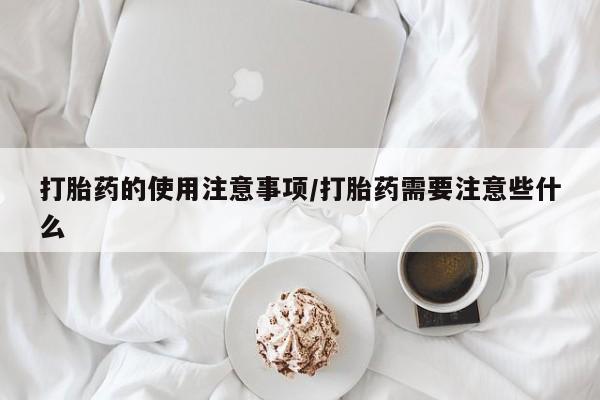 咨询购买正品米非司酮片打胎药的使用注意事项/打胎药需要注意些什么