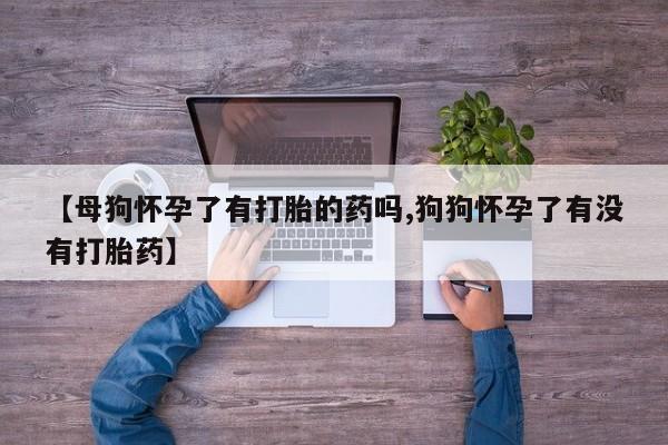 咨询购买正品米非司酮片【母狗怀孕了有打胎的药吗,狗狗怀孕了有没有打胎药】
