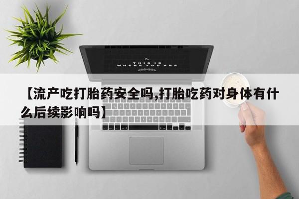 咨询购买正品米非司酮片【流产吃打胎药安全吗,打胎吃药对身体有什么后续影响吗】