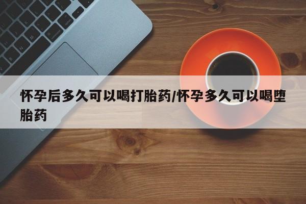 咨询购买正品米非司酮片怀孕后多久可以喝打胎药/怀孕多久可以喝堕胎药