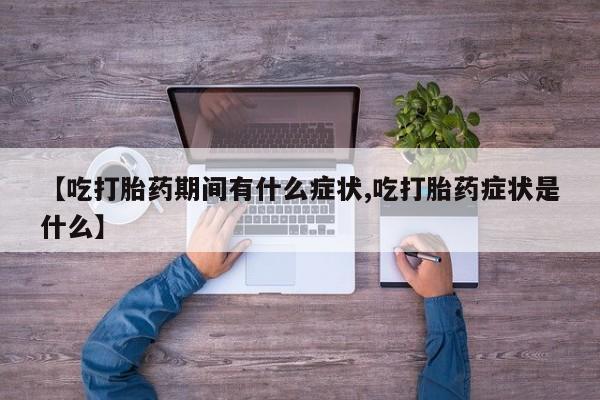 咨询购买正品米非司酮片【吃打胎药期间有什么症状,吃打胎药症状是什么】