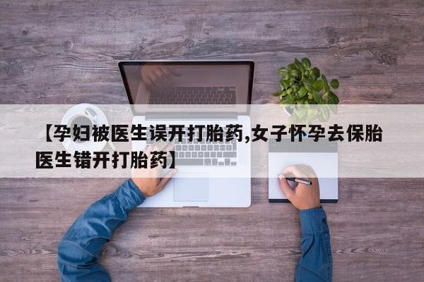 咨询购买正品米非司酮片【孕妇被医生误开打胎药,女子怀孕去保胎 医生错开打胎药】