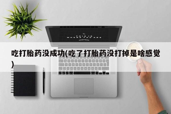 咨询购买正品米非司酮片吃打胎药没成功(吃了打胎药没打掉是啥感觉)