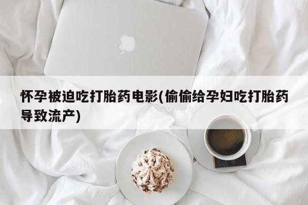 咨询购买正品米非司酮片怀孕被迫吃打胎药电影(偷偷给孕妇吃打胎药导致流产)