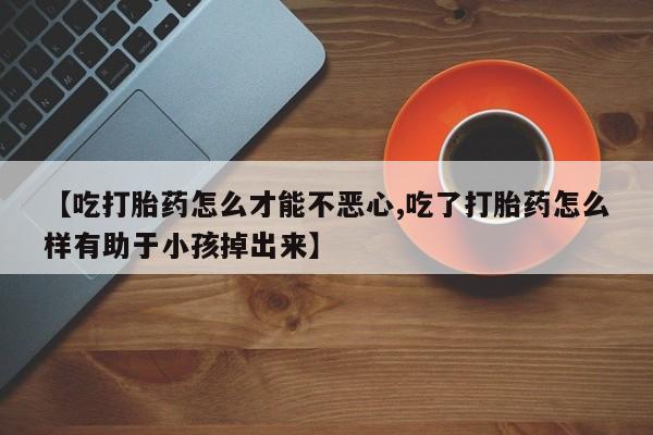 咨询购买正品米非司酮片【吃打胎药怎么才能不恶心,吃了打胎药怎么样有助于小孩掉出来】