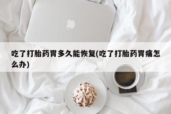 咨询购买正品米非司酮片吃了打胎药胃多久能恢复(吃了打胎药胃痛怎么办)