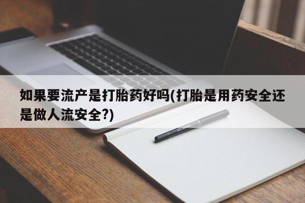 咨询购买正品米非司酮片如果要流产是打胎药好吗(打胎是用药安全还是做人流安全?)
