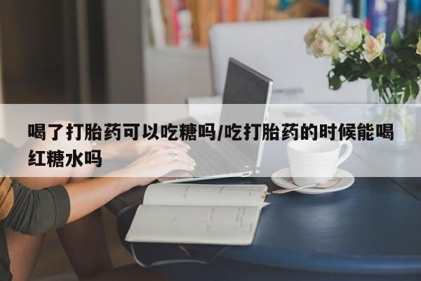 咨询购买正品米非司酮片喝了打胎药可以吃糖吗/吃打胎药的时候能喝红糖水吗