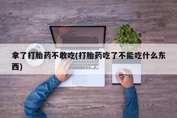 咨询购买正品米非司酮片拿了打胎药不敢吃(打胎药吃了不能吃什么东西)