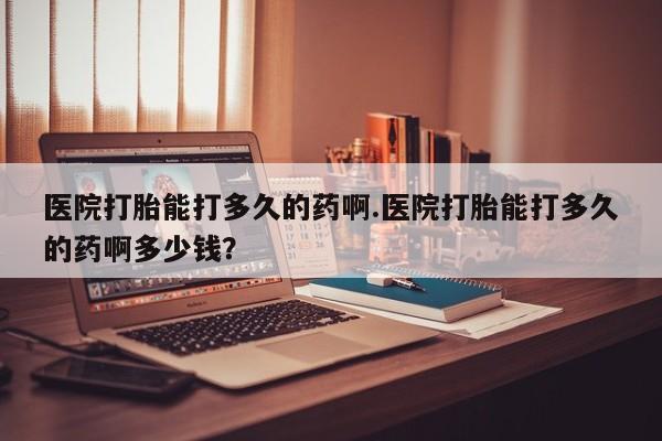 咨询购买正品米非司酮片医院打胎能打多久的药啊.医院打胎能打多久的药啊多少钱？