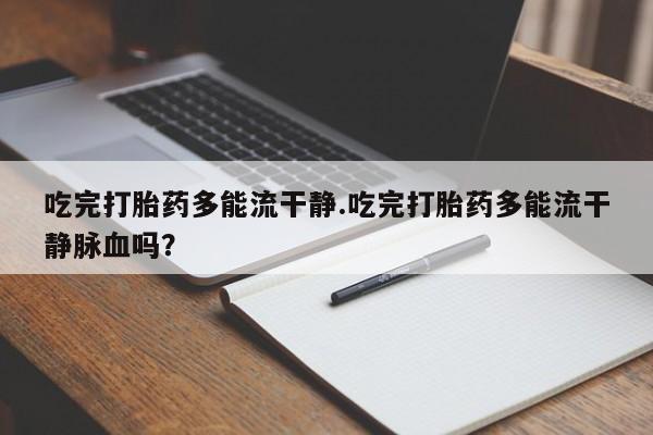 咨询购买正品米非司酮片吃完打胎药多能流干静.吃完打胎药多能流干静脉血吗？