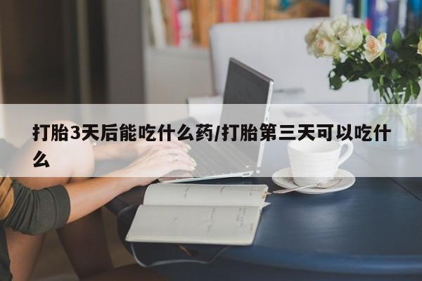 咨询购买正品米非司酮片打胎3天后能吃什么药/打胎第三天可以吃什么