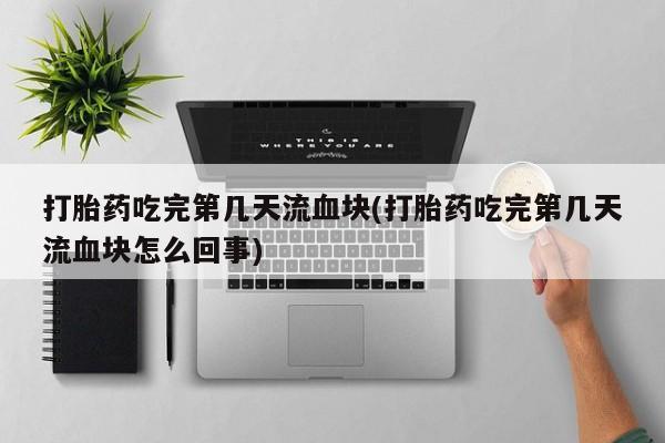 咨询购买正品米非司酮片打胎药吃完第几天流血块(打胎药吃完第几天流血块怎么回事)