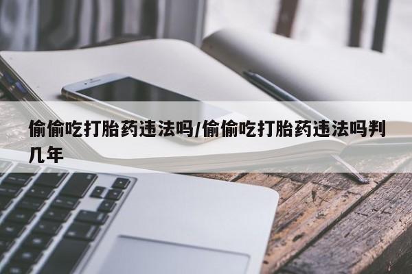 咨询购买正品米非司酮片偷偷吃打胎药违法吗/偷偷吃打胎药违法吗判几年