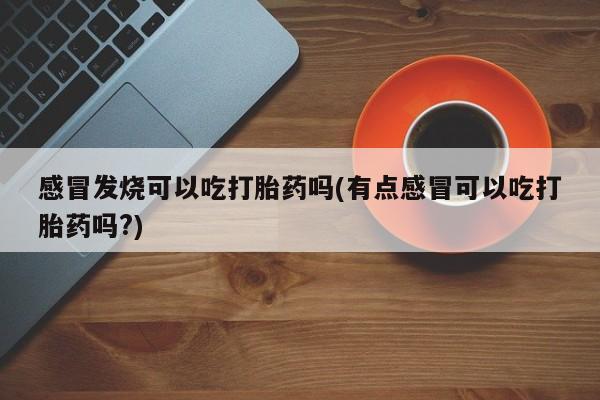 咨询购买正品米非司酮片感冒发烧可以吃打胎药吗(有点感冒可以吃打胎药吗?)