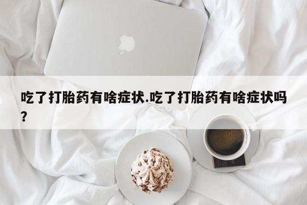 咨询购买正品米非司酮片吃了打胎药有啥症状.吃了打胎药有啥症状吗？