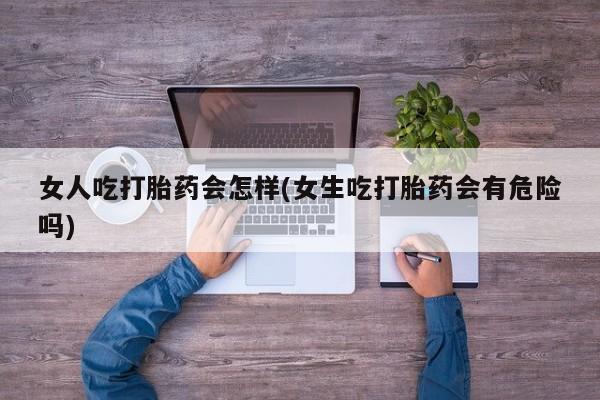 咨询购买正品米非司酮片女人吃打胎药会怎样(女生吃打胎药会有危险吗)