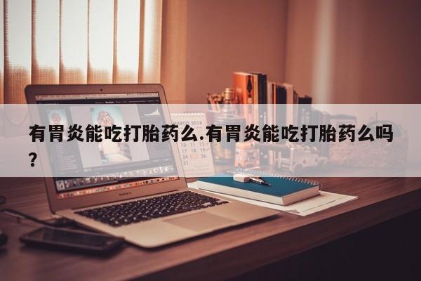 咨询购买正品米非司酮片有胃炎能吃打胎药么.有胃炎能吃打胎药么吗？