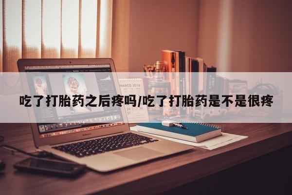 咨询购买正品米非司酮片吃了打胎药之后疼吗/吃了打胎药是不是很疼