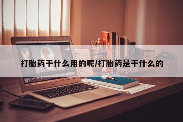咨询购买正品米非司酮片打胎药干什么用的呢/打胎药是干什么的