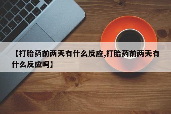 咨询购买正品米非司酮片【打胎药前两天有什么反应,打胎药前两天有什么反应吗】