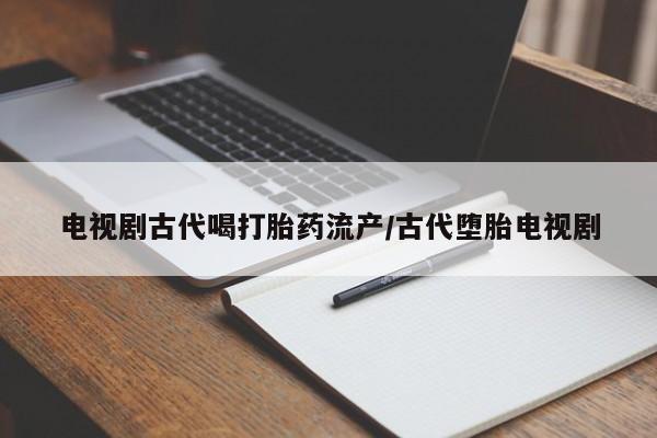 咨询购买正品米非司酮片电视剧古代喝打胎药流产/古代堕胎电视剧