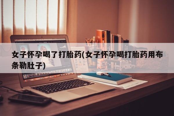 咨询购买正品米非司酮片女子怀孕喝了打胎药(女子怀孕喝打胎药用布条勒肚子)