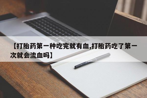 咨询购买正品米非司酮片【打胎药第一种吃完就有血,打胎药吃了第一次就会流血吗】
