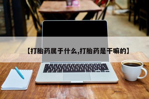 咨询购买正品米非司酮片【打胎药属于什么,打胎药是干嘛的】