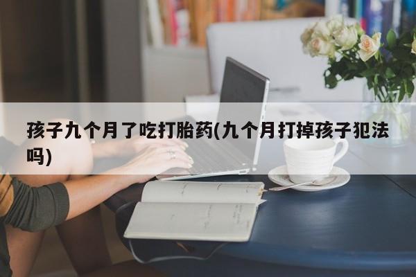咨询购买正品米非司酮片孩子九个月了吃打胎药(九个月打掉孩子犯法吗)