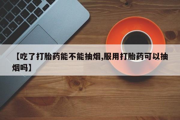 咨询购买正品米非司酮片【吃了打胎药能不能抽烟,服用打胎药可以抽烟吗】