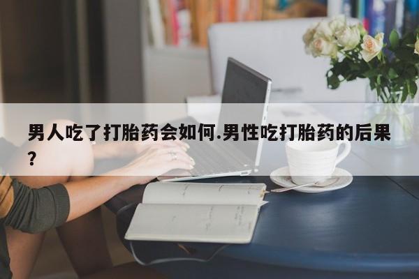 咨询购买正品米非司酮片男人吃了打胎药会如何.男性吃打胎药的后果？