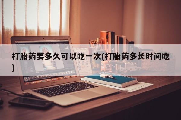 咨询购买正品米非司酮片打胎药要多久可以吃一次(打胎药多长时间吃)