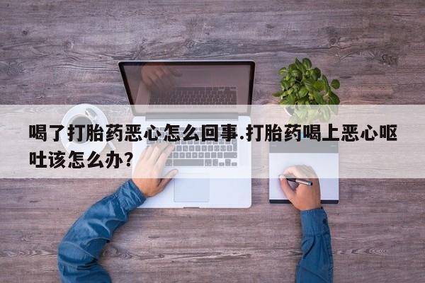 咨询购买正品米非司酮片喝了打胎药恶心怎么回事.打胎药喝上恶心呕吐该怎么办？