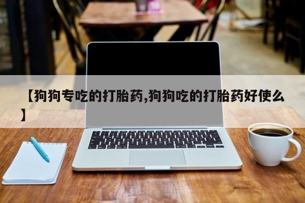 咨询购买正品米非司酮片【狗狗专吃的打胎药,狗狗吃的打胎药好使么】
