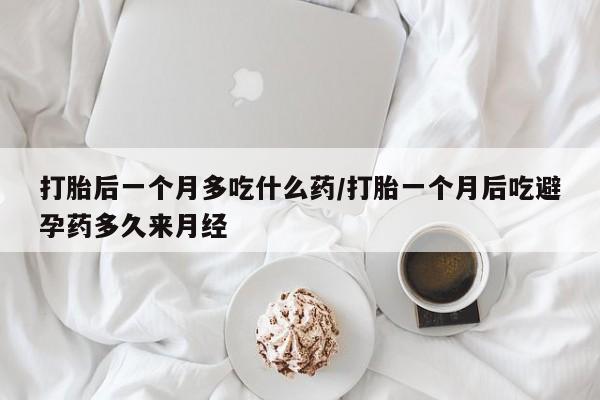 咨询购买正品米非司酮片打胎后一个月多吃什么药/打胎一个月后吃避孕药多久来月经