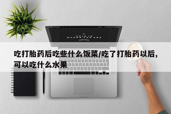 咨询购买正品米非司酮片吃打胎药后吃些什么饭菜/吃了打胎药以后,可以吃什么水果