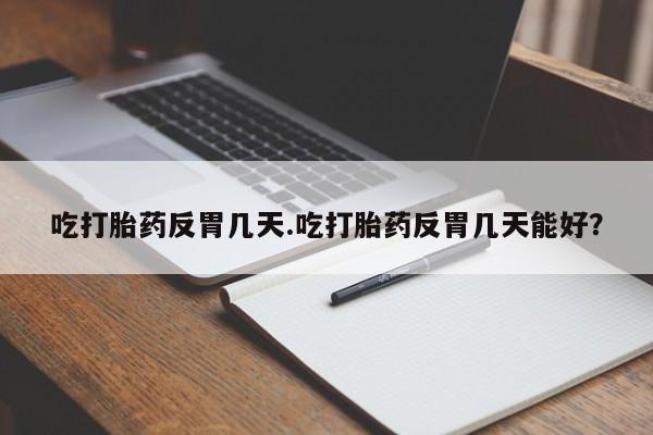 咨询购买正品米非司酮片吃打胎药反胃几天.吃打胎药反胃几天能好？