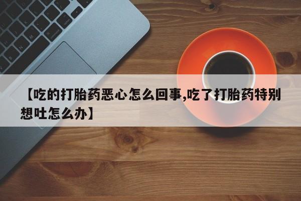 咨询购买正品米非司酮片【吃的打胎药恶心怎么回事,吃了打胎药特别想吐怎么办】